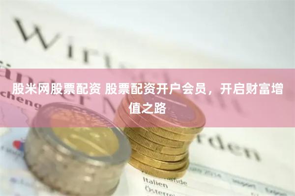 股米网股票配资 股票配资开户会员，开启财富增值之路
