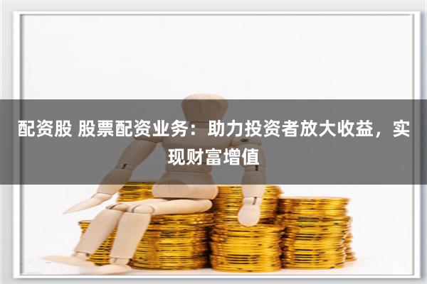 配资股 股票配资业务：助力投资者放大收益，实现财富增值