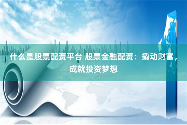 什么是股票配资平台 股票金融配资：撬动财富，成就投资梦想