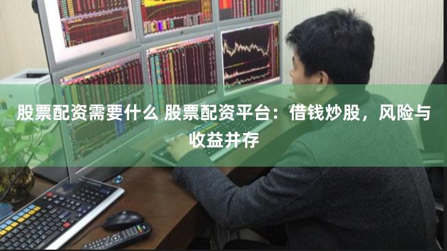 股票配资需要什么 股票配资平台：借钱炒股，风险与收益并存