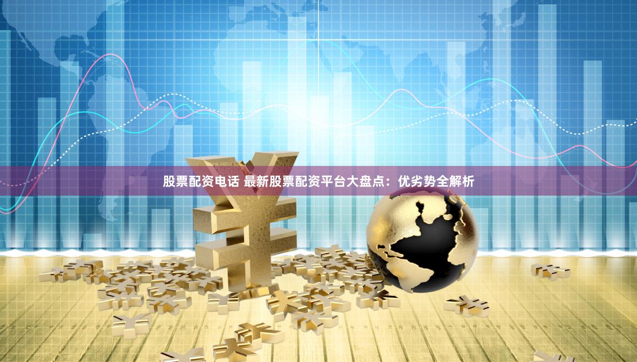 股票配资电话 最新股票配资平台大盘点：优劣势全解析