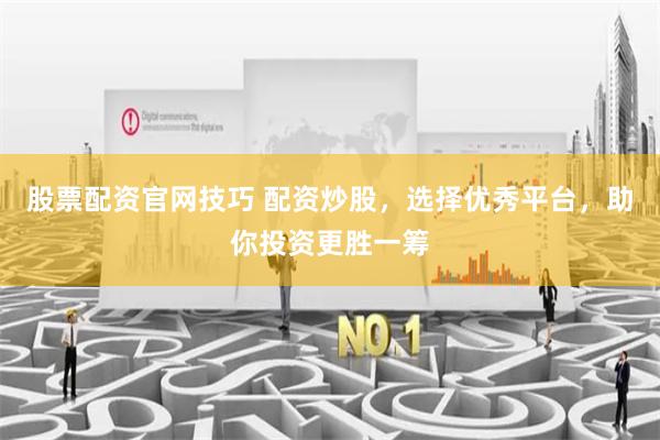 股票配资官网技巧 配资炒股，选择优秀平台，助你投资更胜一筹
