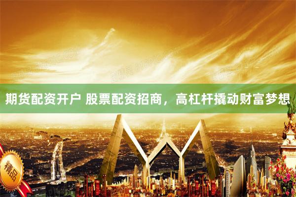 期货配资开户 股票配资招商，高杠杆撬动财富梦想