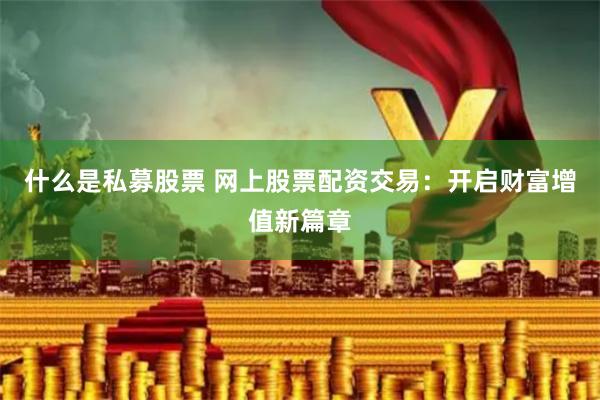 什么是私募股票 网上股票配资交易：开启财富增值新篇章