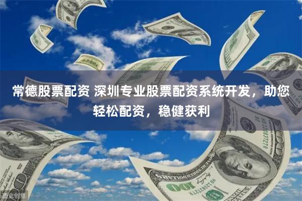 常德股票配资 深圳专业股票配资系统开发，助您轻松配资，稳健获利