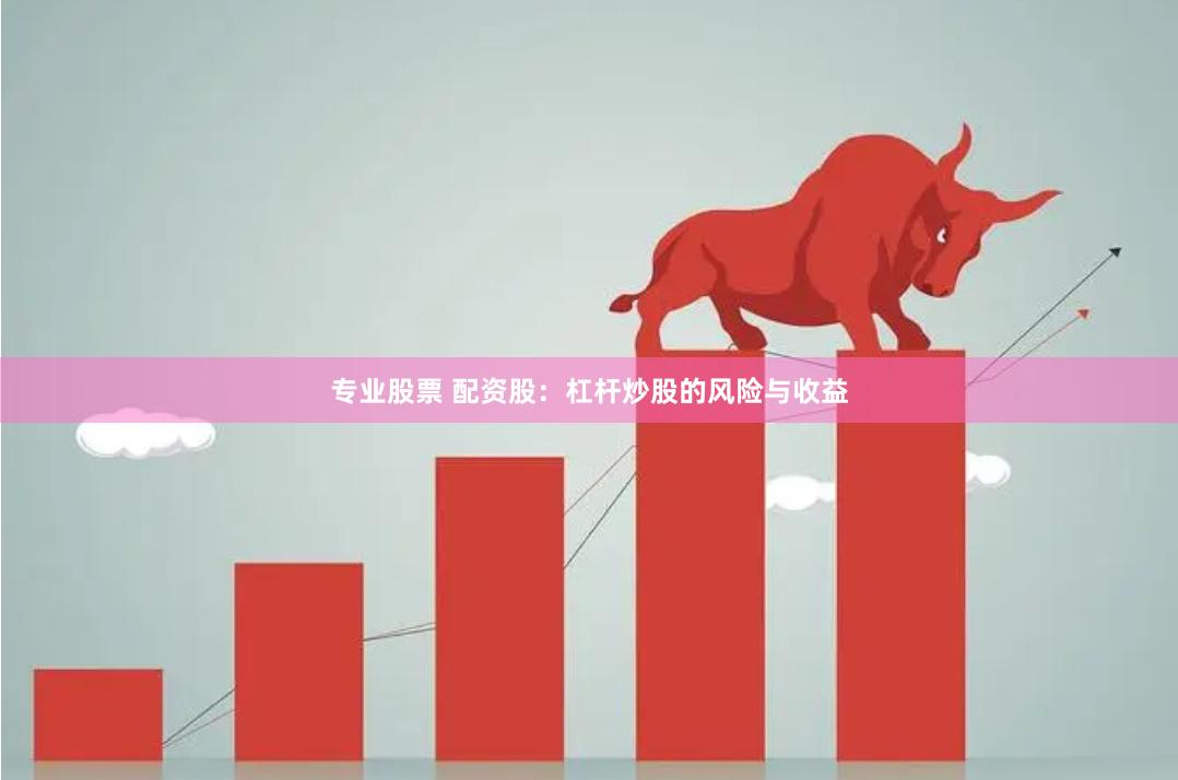 专业股票 配资股：杠杆炒股的风险与收益
