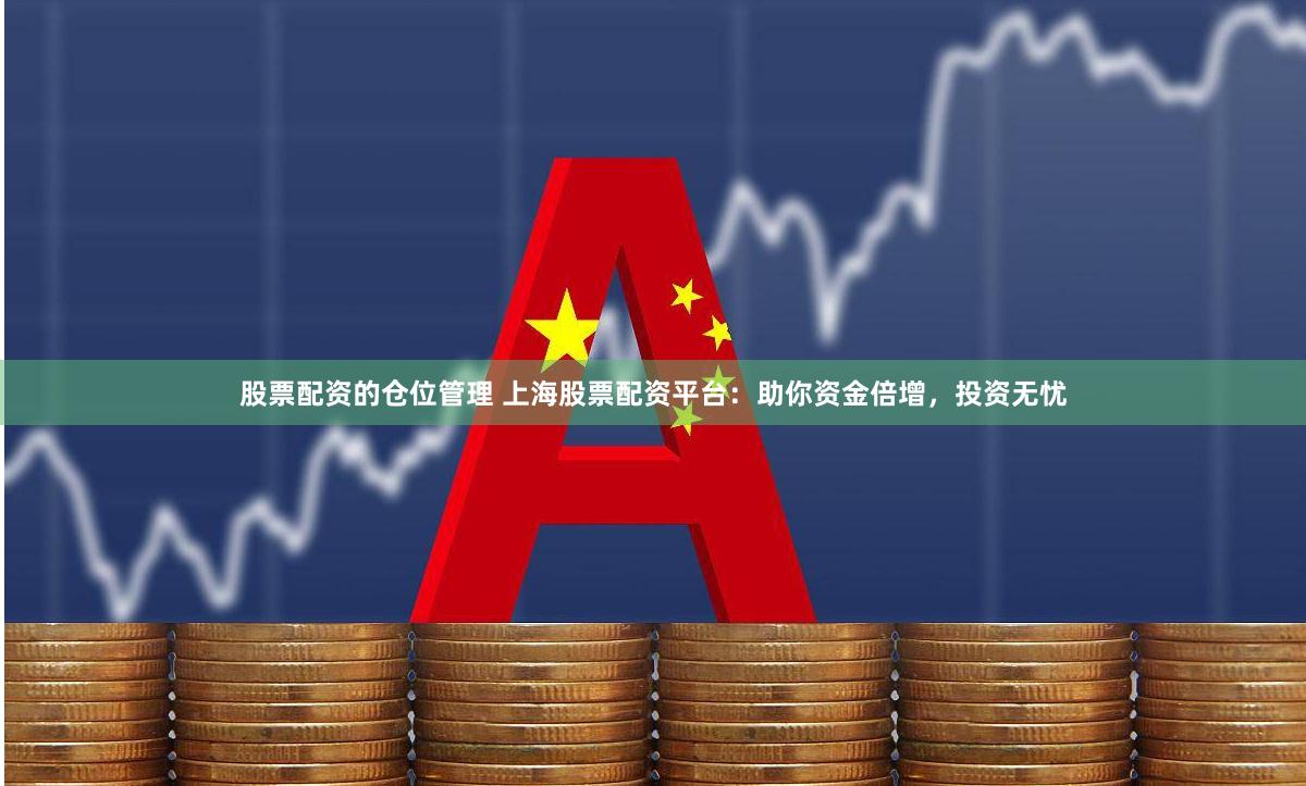 股票配资的仓位管理 上海股票配资平台：助你资金倍增，投资无忧