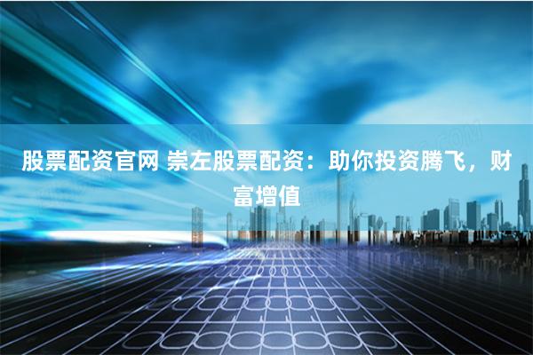 股票配资官网 崇左股票配资：助你投资腾飞，财富增值