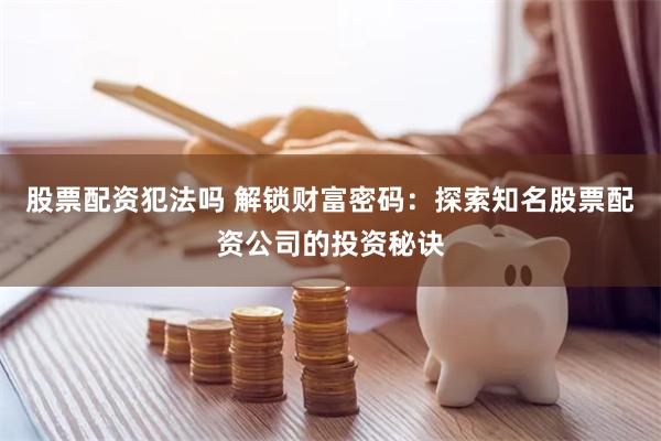 股票配资犯法吗 解锁财富密码：探索知名股票配资公司的投资秘诀