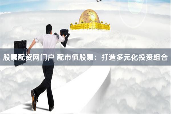 股票配资网门户 配市值股票：打造多元化投资组合