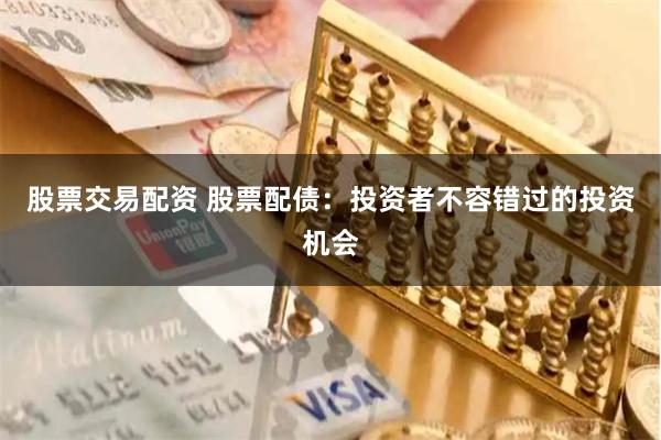 股票交易配资 股票配债：投资者不容错过的投资机会