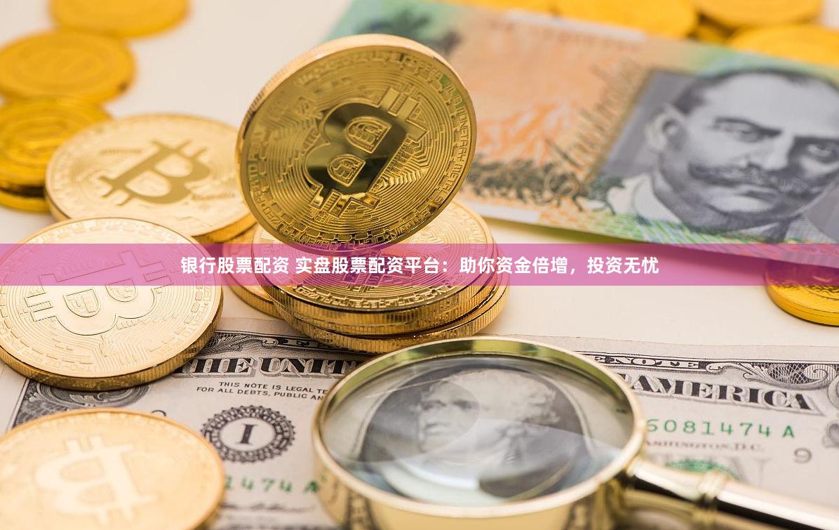 银行股票配资 实盘股票配资平台：助你资金倍增，投资无忧