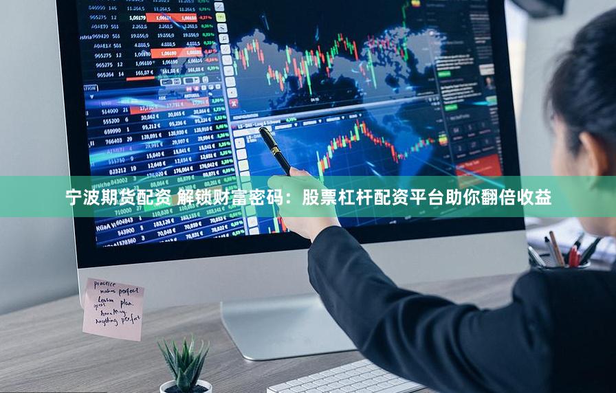 宁波期货配资 解锁财富密码：股票杠杆配资平台助你翻倍收益