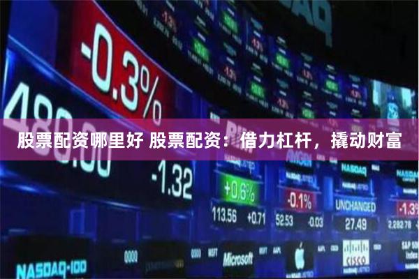 股票配资哪里好 股票配资：借力杠杆，撬动财富