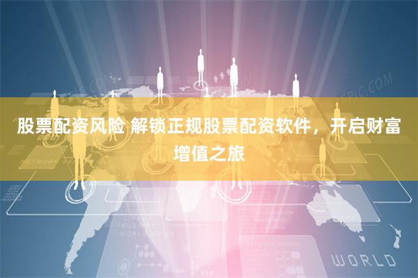 股票配资风险 解锁正规股票配资软件，开启财富增值之旅
