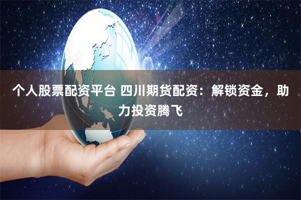个人股票配资平台 四川期货配资：解锁资金，助力投资腾飞