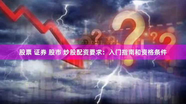 股票 证券 股市 炒股配资要求：入门指南和资格条件