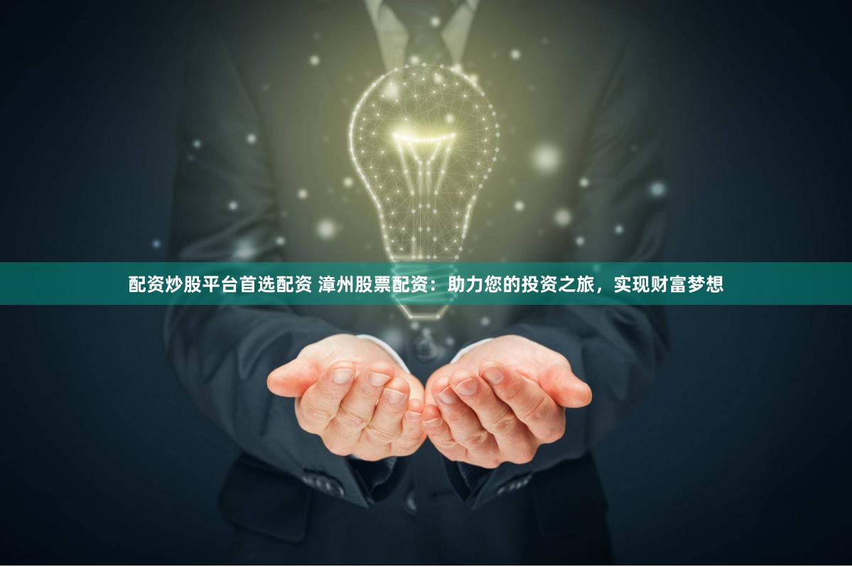 配资炒股平台首选配资 漳州股票配资：助力您的投资之旅，实现财富梦想