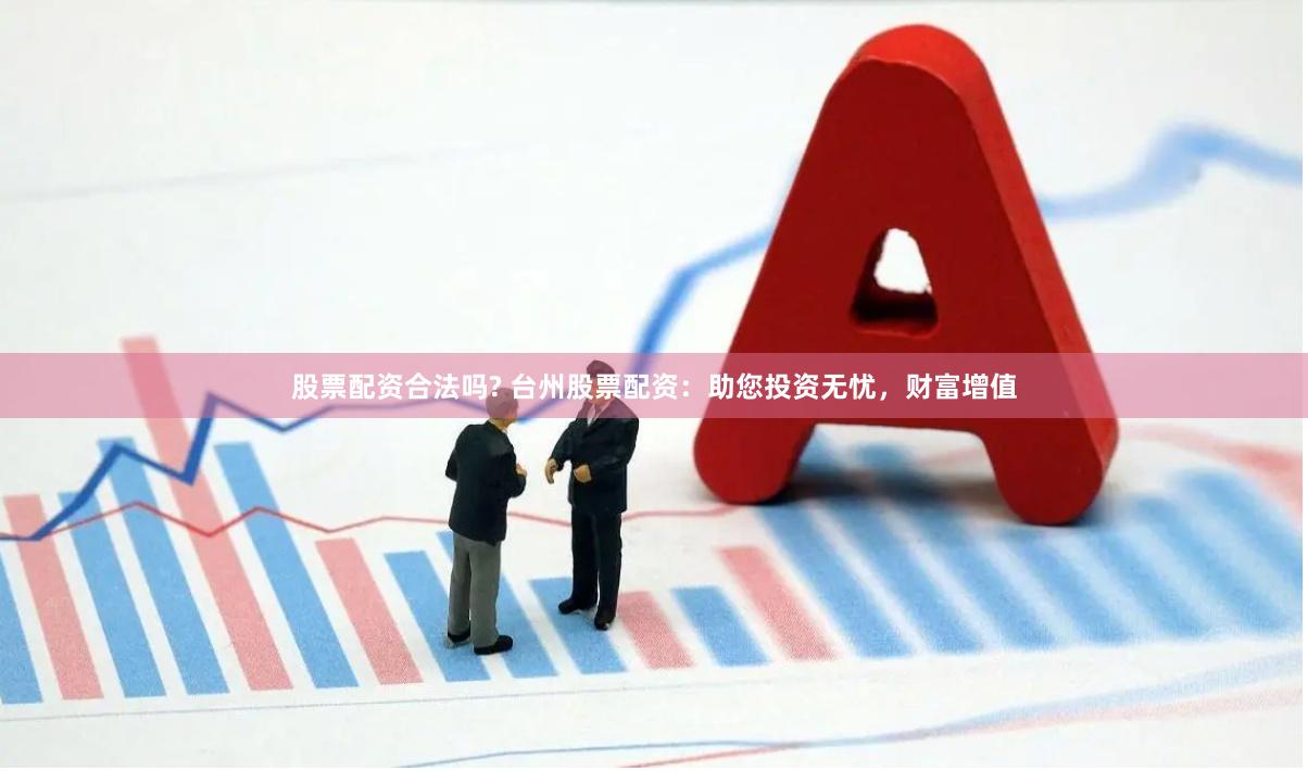 股票配资合法吗? 台州股票配资：助您投资无忧，财富增值