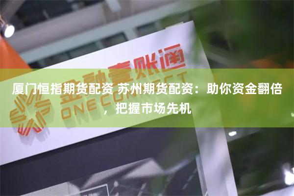 厦门恒指期货配资 苏州期货配资：助你资金翻倍，把握市场先机