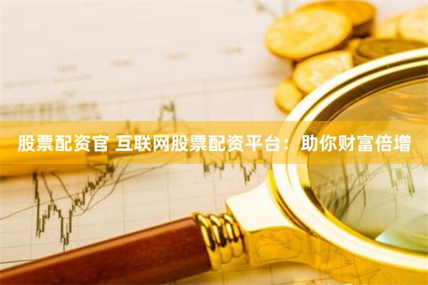 股票配资官 互联网股票配资平台：助你财富倍增