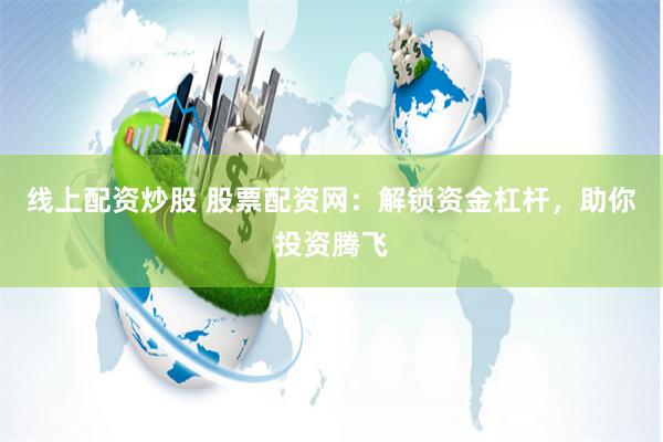 线上配资炒股 股票配资网：解锁资金杠杆，助你投资腾飞