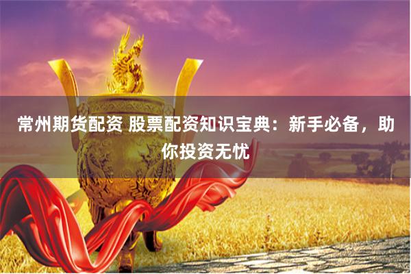 常州期货配资 股票配资知识宝典：新手必备，助你投资无忧