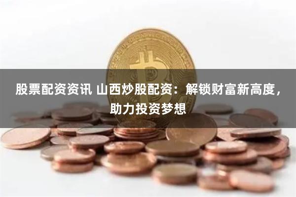 股票配资资讯 山西炒股配资：解锁财富新高度，助力投资梦想