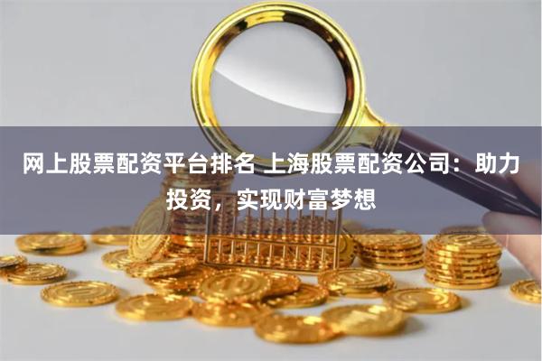 网上股票配资平台排名 上海股票配资公司：助力投资，实现财富梦想