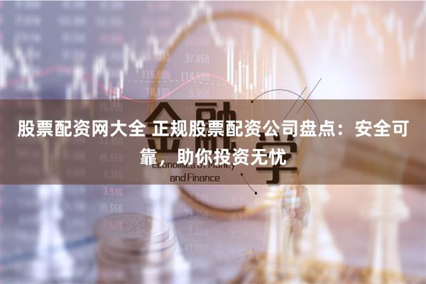 股票配资网大全 正规股票配资公司盘点：安全可靠，助你投资无忧