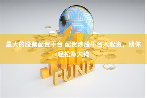 最大的股票配资平台 配资炒股平台入配资，助你轻松赚大钱