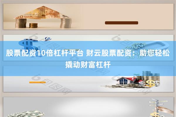 股票配资10倍杠杆平台 财云股票配资：助您轻松撬动财富杠杆