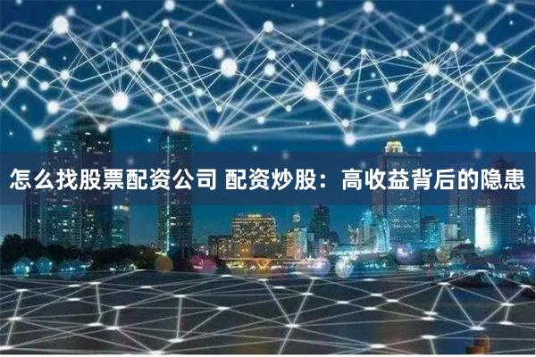 怎么找股票配资公司 配资炒股：高收益背后的隐患