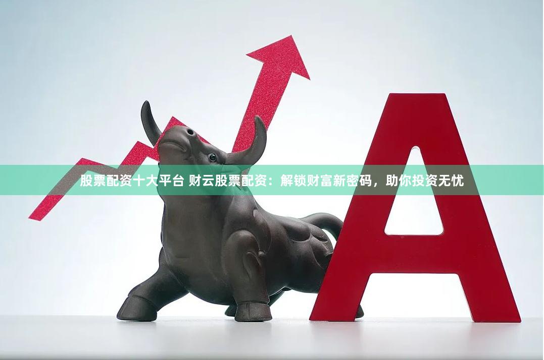 股票配资十大平台 财云股票配资：解锁财富新密码，助你投资无忧