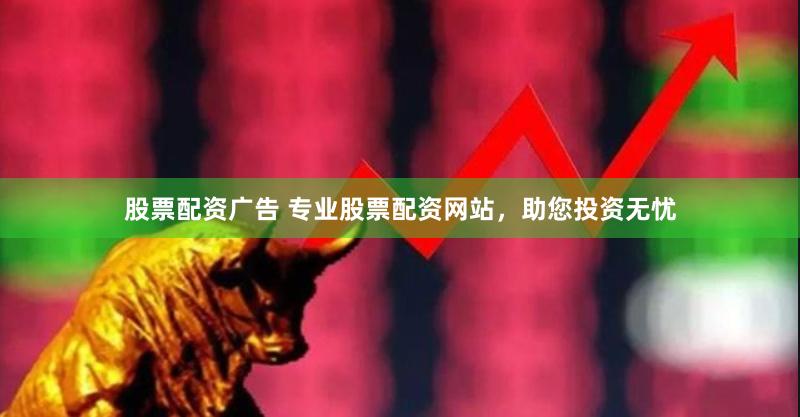 股票配资广告 专业股票配资网站，助您投资无忧