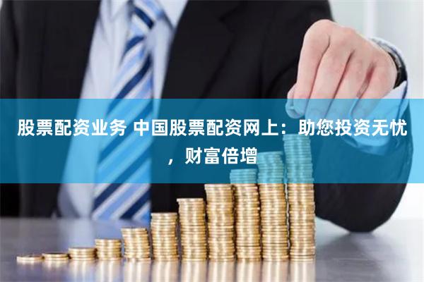 股票配资业务 中国股票配资网上：助您投资无忧，财富倍增