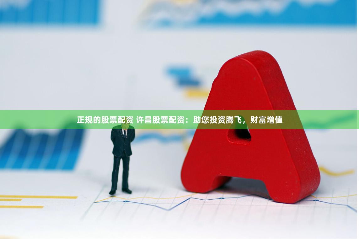 正规的股票配资 许昌股票配资：助您投资腾飞，财富增值
