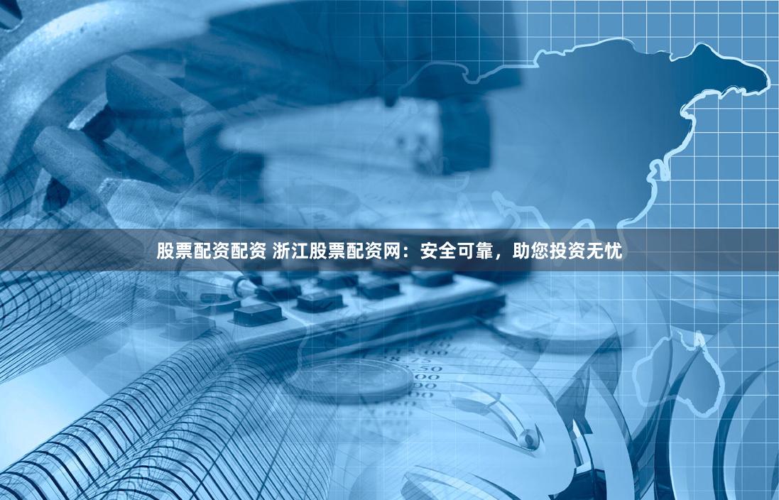 股票配资配资 浙江股票配资网：安全可靠，助您投资无忧