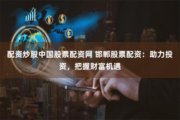 配资炒股中国股票配资网 邯郸股票配资：助力投资，把握财富机遇