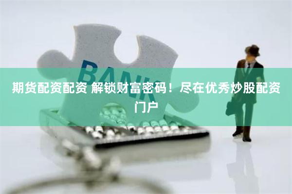 期货配资配资 解锁财富密码！尽在优秀炒股配资门户