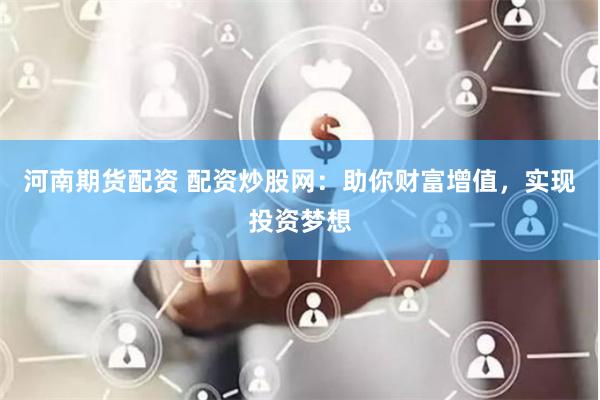 河南期货配资 配资炒股网：助你财富增值，实现投资梦想