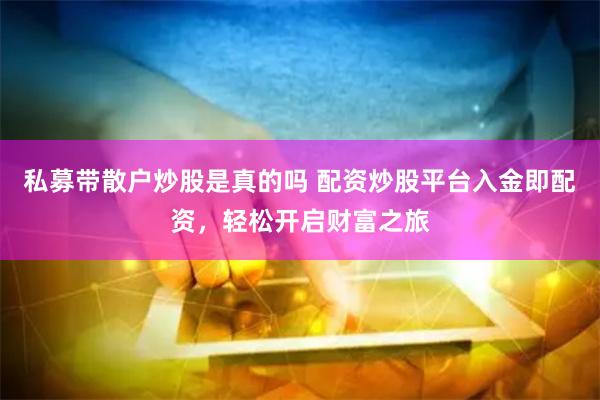 私募带散户炒股是真的吗 配资炒股平台入金即配资，轻松开启财富之旅