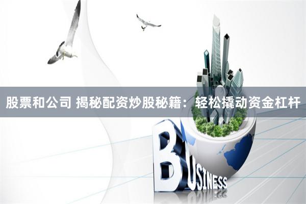 股票和公司 揭秘配资炒股秘籍：轻松撬动资金杠杆