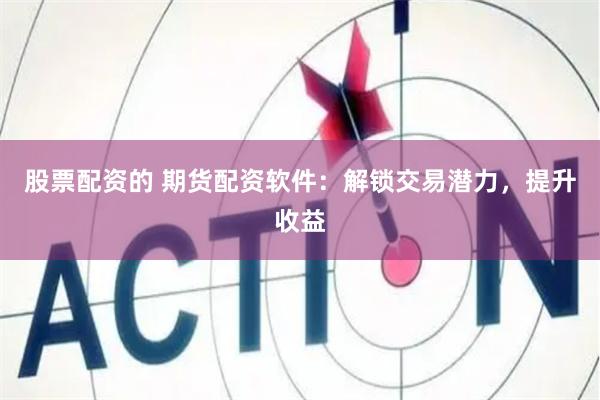股票配资的 期货配资软件：解锁交易潜力，提升收益