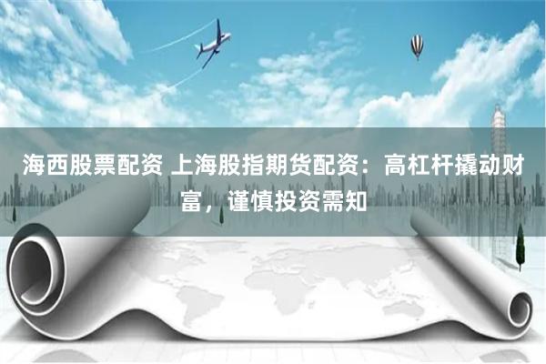 海西股票配资 上海股指期货配资：高杠杆撬动财富，谨慎投资需知