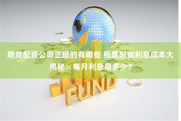 期货配资公司正规的有哪些 股票配资利息成本大揭秘：每月利息是多少？
