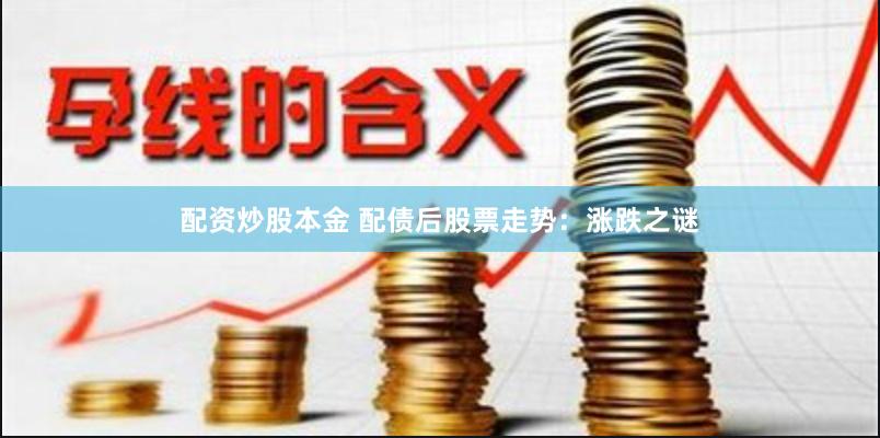 配资炒股本金 配债后股票走势：涨跌之谜