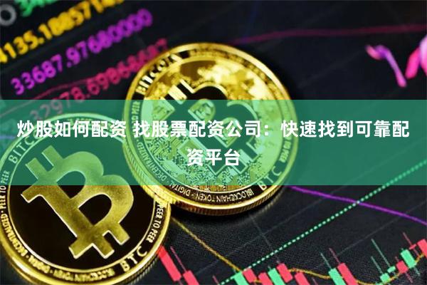 炒股如何配资 找股票配资公司：快速找到可靠配资平台