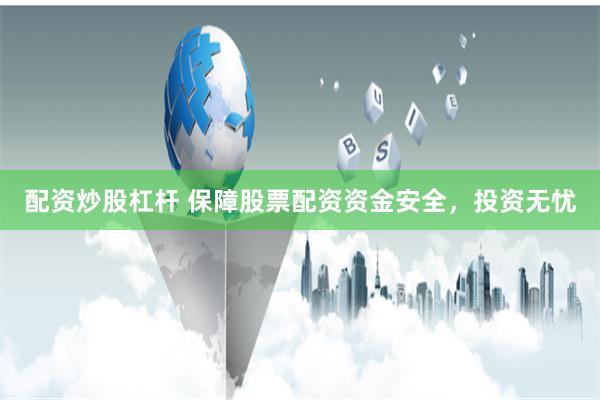 配资炒股杠杆 保障股票配资资金安全，投资无忧