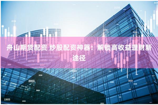 舟山期货配资 炒股配资神器：解锁高收益理财新途径
